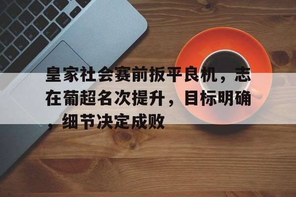 英雄联盟,英雄联盟S15-皇家社会赛前扳平良机，志在葡超名次提升，目标明确，细节决定成败的简单介绍